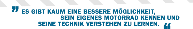 Es gibt kaum eine bessere Möglichkeit, sein eigenes Motorrad kennen und seine Technik verstehen zu lernen.