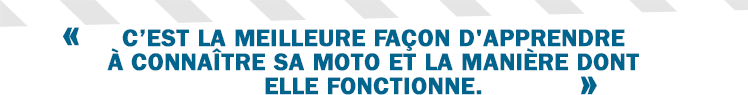 « C’est la meilleure façon d'apprendre à connaître sa moto et la manière dont elle fonctionne. »