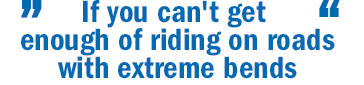 Quote - If you can't get enough of riding on roads with extreme bends